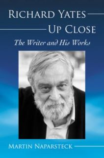 Richard Yates up Close The Writer and His Works by Martin Naparsteck 
