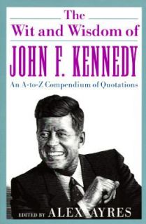 The Wit and Wisdom of John F. Kennedy An A Z Compendium of Quotations 