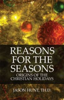 Reasons for the Seasons Origins of the Christian Holidays by Jason 