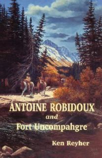 Antoine Robidoux and Fort Uncompahgre The Story of a Western Colorado