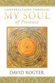 Conversations Through My Soul of Presence by David Router 2012